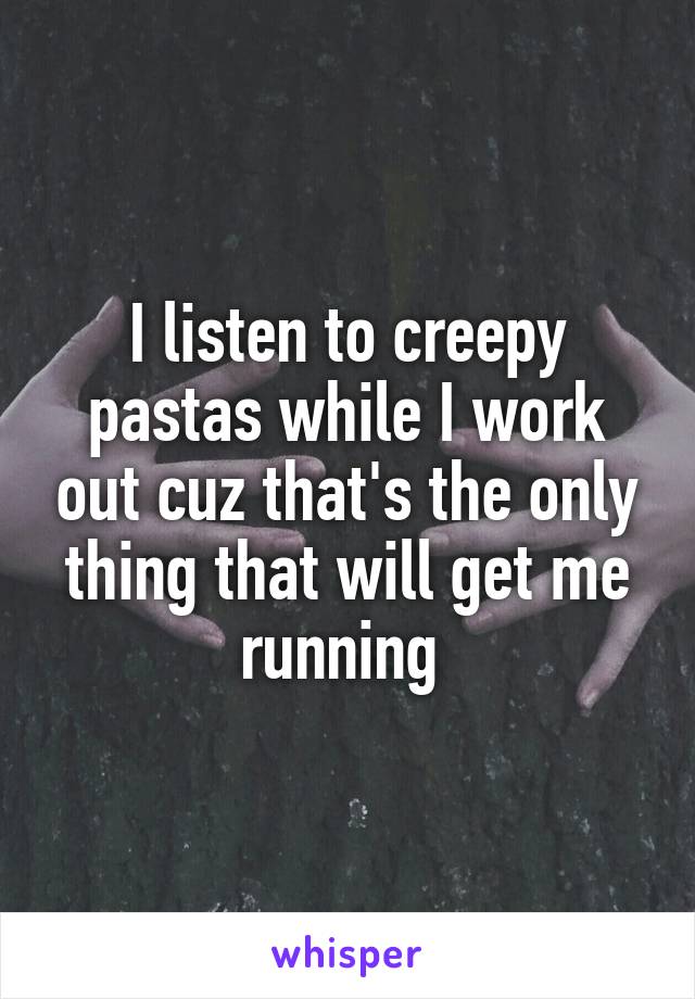 I listen to creepy pastas while I work out cuz that's the only thing that will get me running 