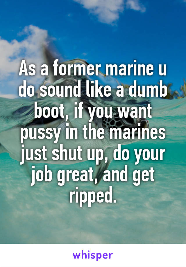 As a former marine u do sound like a dumb boot, if you want pussy in the marines just shut up, do your job great, and get ripped.