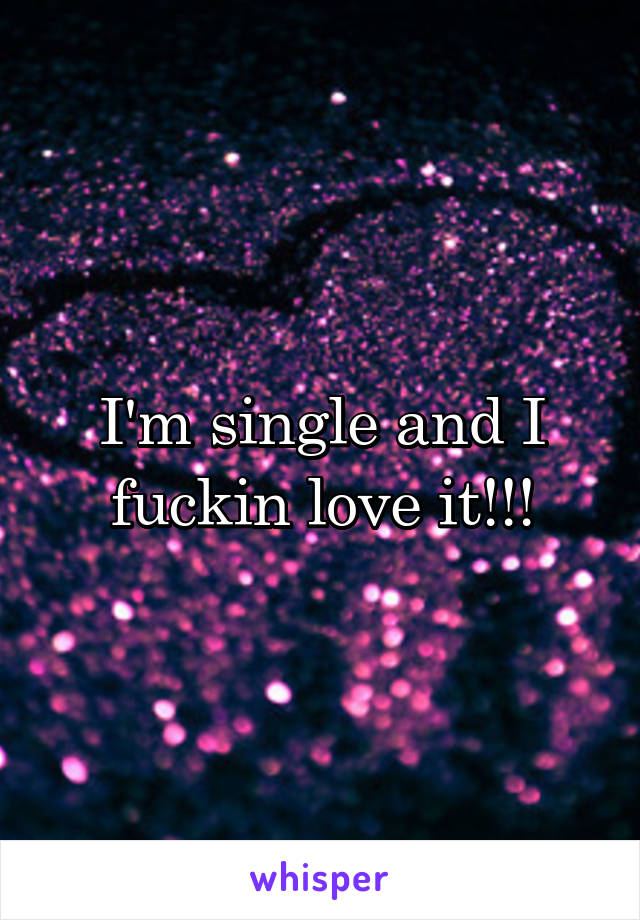 I'm single and I fuckin love it!!!