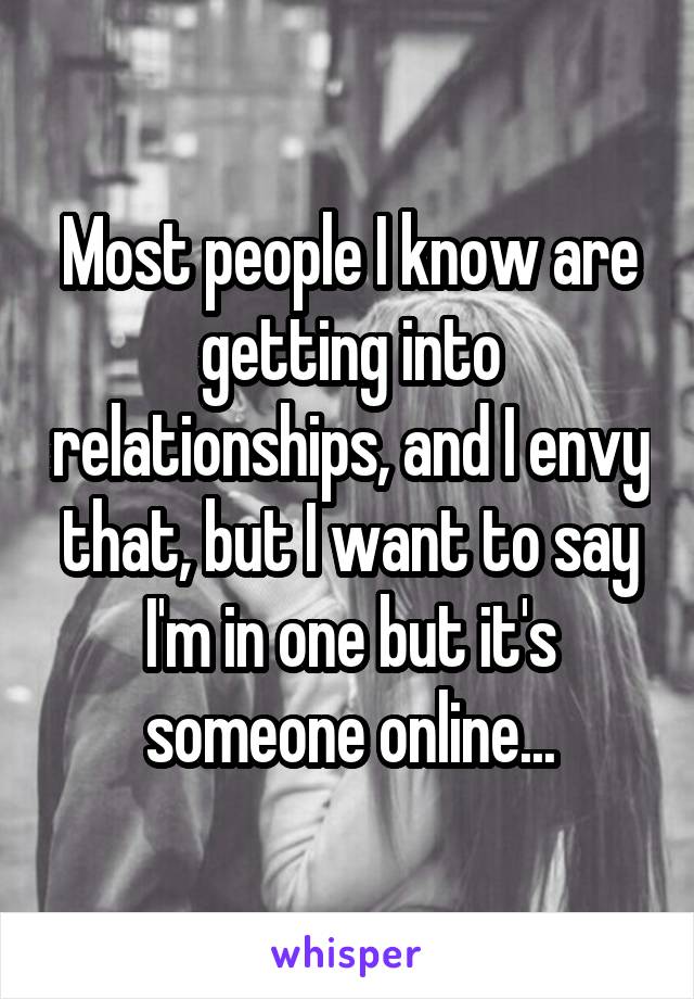 Most people I know are getting into relationships, and I envy that, but I want to say I'm in one but it's someone online...