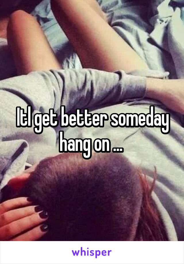 Itl get better someday hang on ... 