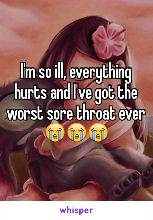I'm so ill, everything hurts and I've got the worst sore throat ever 😭😭😭