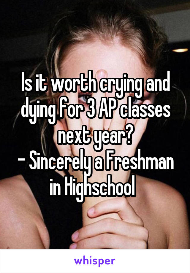 Is it worth crying and dying for 3 AP classes next year?
- Sincerely a Freshman in Highschool  