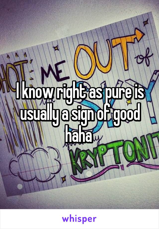 I know right as pure is usually a sign of good haha 