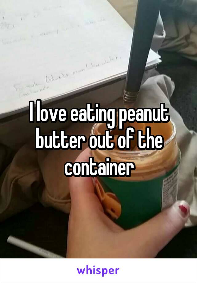 I love eating peanut butter out of the container