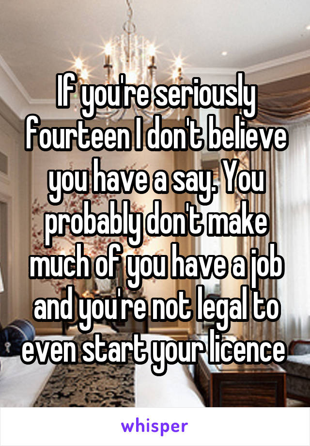 If you're seriously fourteen I don't believe you have a say. You probably don't make much of you have a job and you're not legal to even start your licence 