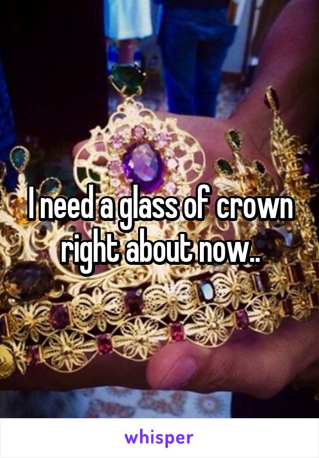 I need a glass of crown right about now..
