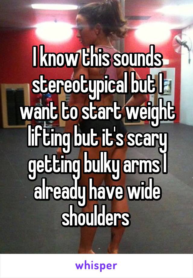 I know this sounds stereotypical but I want to start weight lifting but it's scary getting bulky arms I already have wide shoulders 