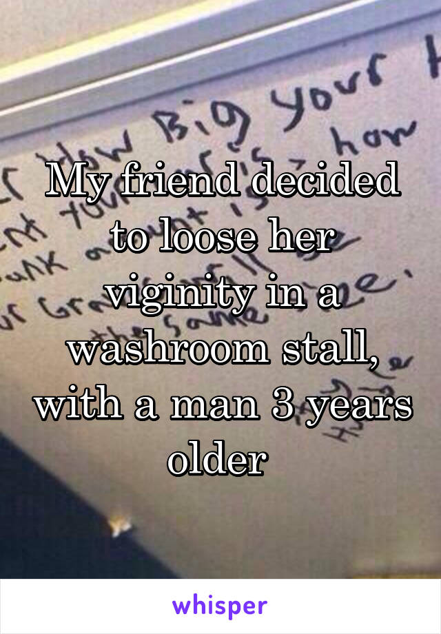 My friend decided to loose her viginity in a washroom stall, with a man 3 years older 