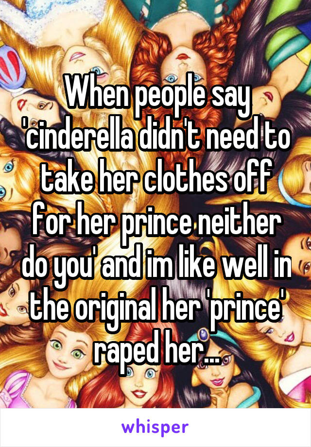 When people say 'cinderella didn't need to take her clothes off for her prince neither do you' and im like well in the original her 'prince' raped her...