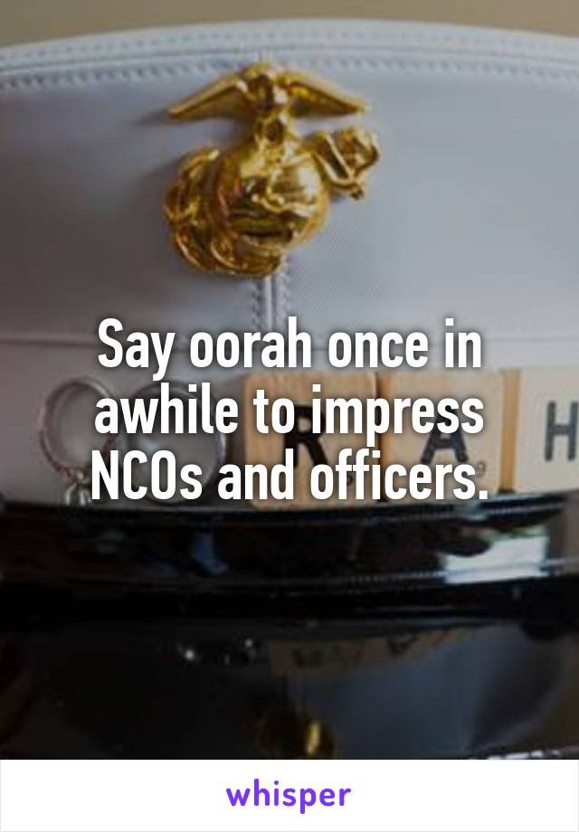 Say oorah once in awhile to impress NCOs and officers.