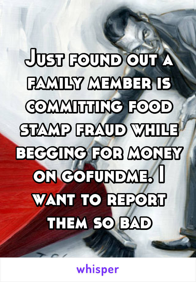 Just found out a family member is committing food stamp fraud while begging for money on gofundme. I want to report them so bad