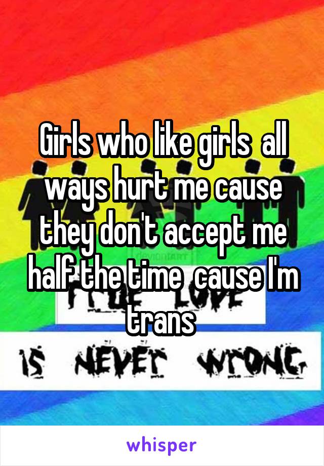 Girls who like girls  all ways hurt me cause they don't accept me half the time  cause I'm trans 