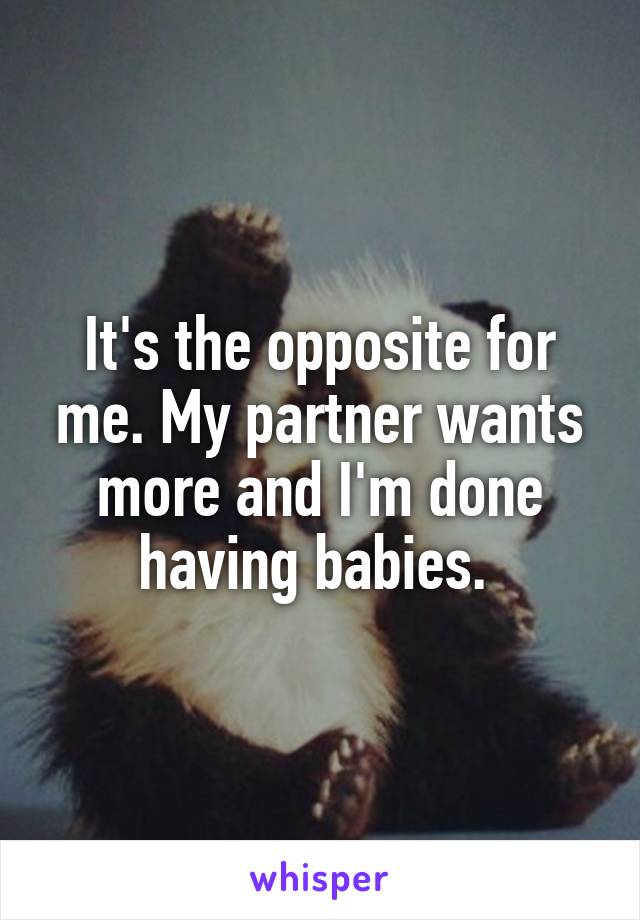It's the opposite for me. My partner wants more and I'm done having babies. 