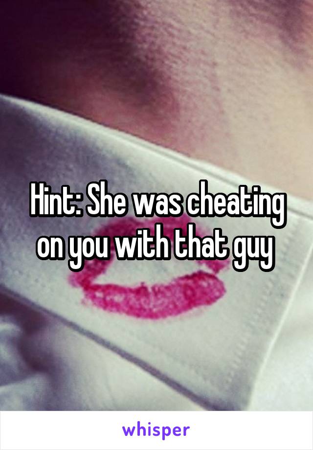 Hint: She was cheating on you with that guy 