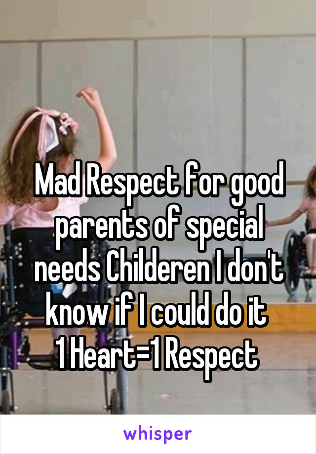 

Mad Respect for good parents of special needs Childeren I don't know if I could do it 
1 Heart=1 Respect 