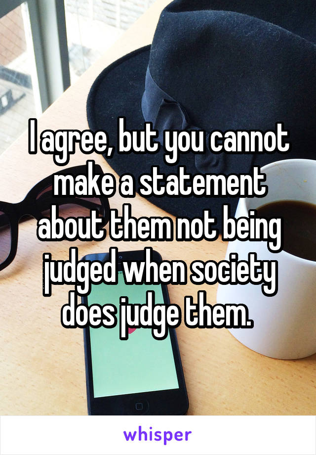 I agree, but you cannot make a statement about them not being judged when society does judge them. 