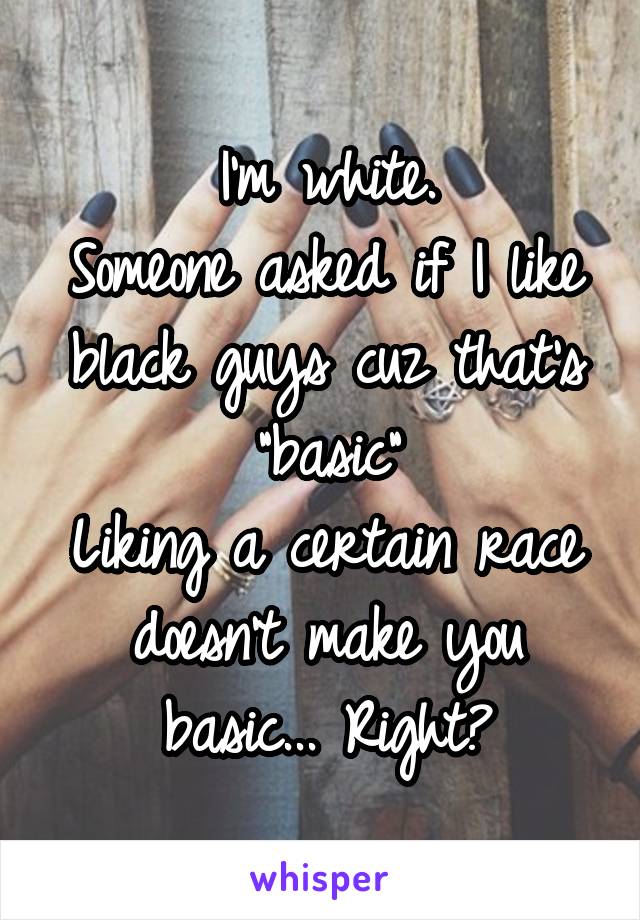 I'm white.
Someone asked if I like black guys cuz that's "basic"
Liking a certain race doesn't make you basic... Right?