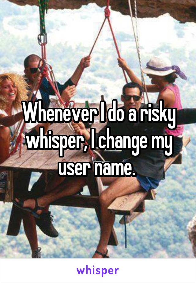 Whenever I do a risky whisper, I change my user name. 