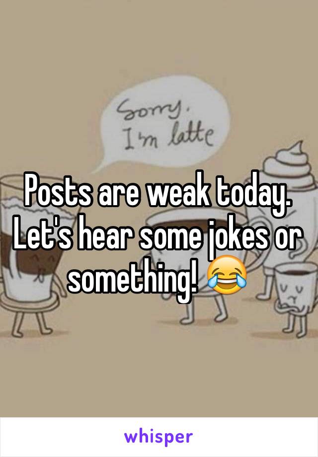 Posts are weak today. Let's hear some jokes or something! 😂