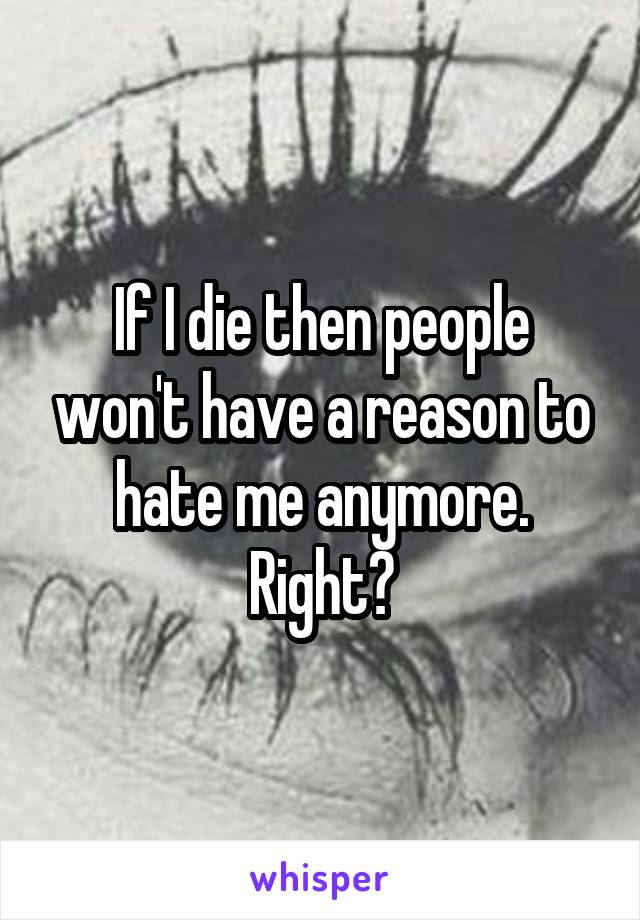 If I die then people won't have a reason to hate me anymore. Right?