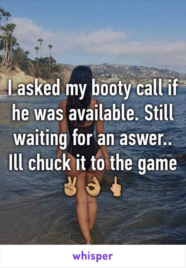 I asked my booty call if he was available. Still waiting for an aswer.. Ill chuck it to the game ✌🏽️👌🏽🖕🏼