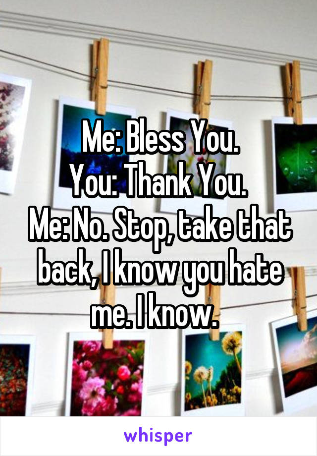 Me: Bless You.
You: Thank You. 
Me: No. Stop, take that back, I know you hate me. I know.  