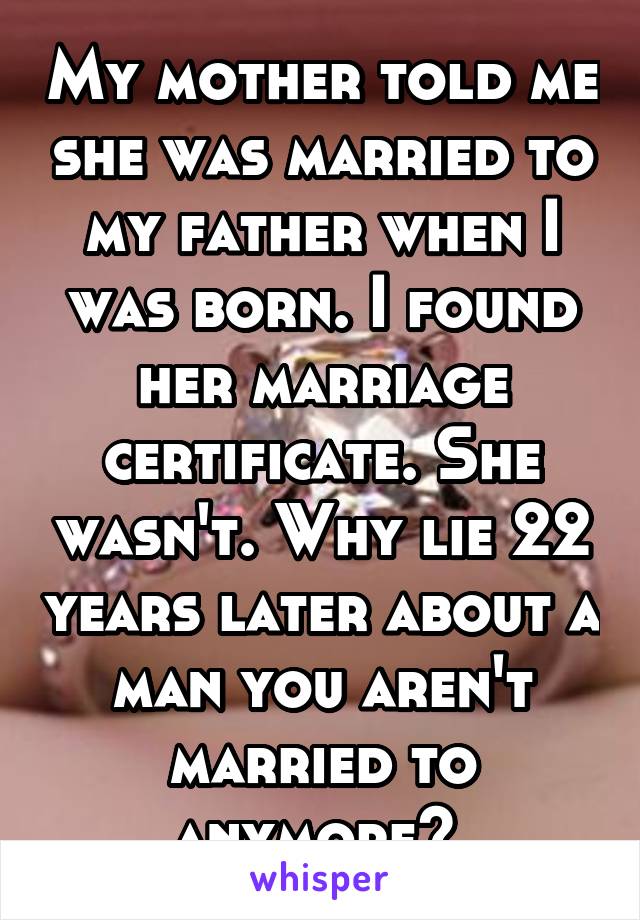 My mother told me she was married to my father when I was born. I found her marriage certificate. She wasn't. Why lie 22 years later about a man you aren't married to anymore? 