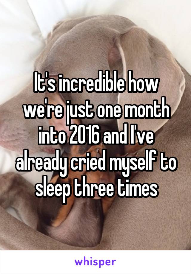 It's incredible how we're just one month into 2016 and I've already cried myself to sleep three times
