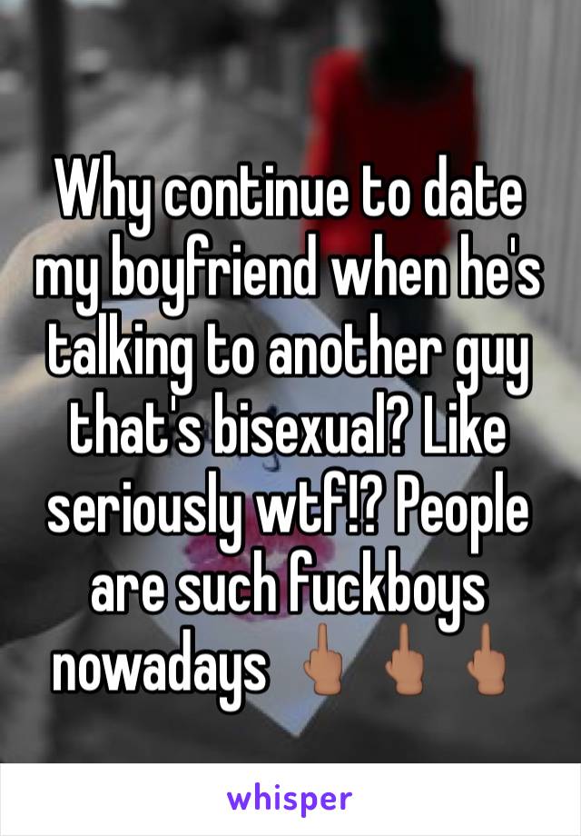 Why continue to date my boyfriend when he's talking to another guy that's bisexual? Like seriously wtf!? People are such fuckboys nowadays 🖕🏽🖕🏽🖕🏽