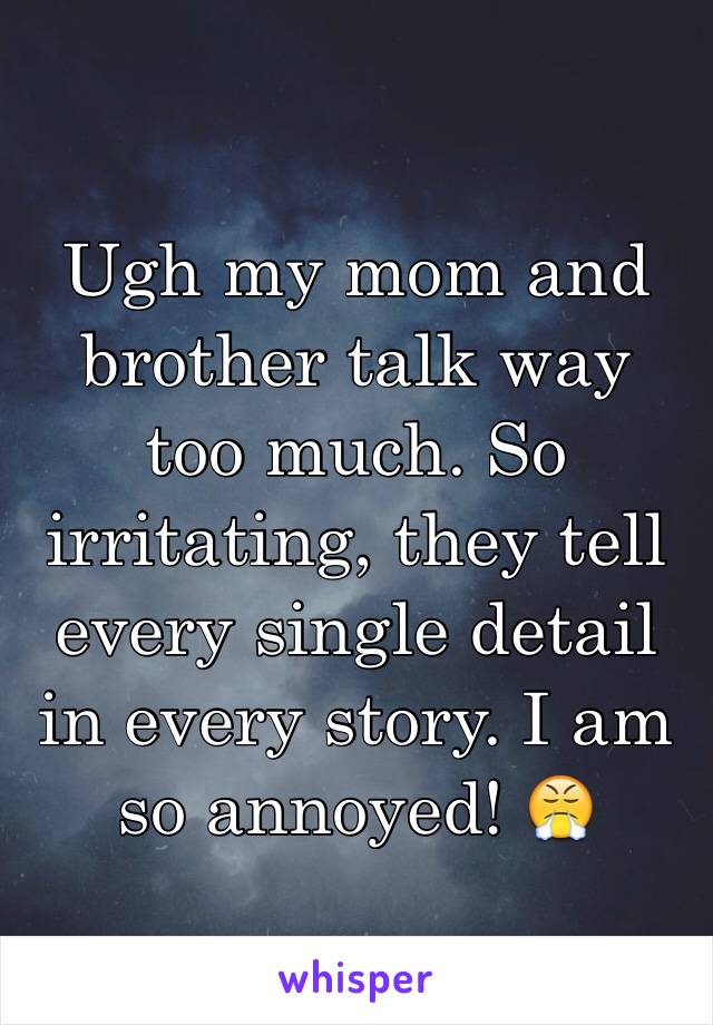 Ugh my mom and brother talk way too much. So irritating, they tell every single detail in every story. I am so annoyed! 😤