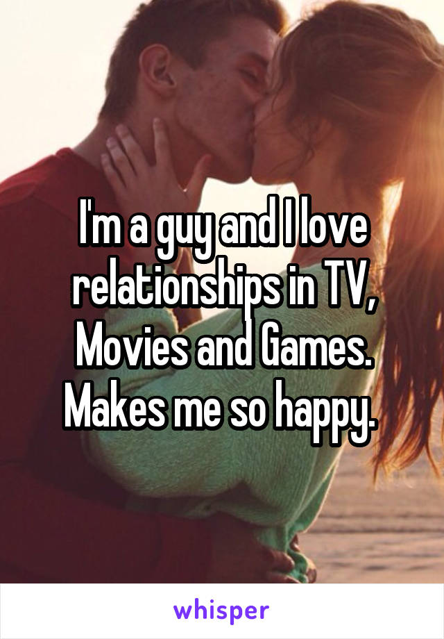 I'm a guy and I love relationships in TV, Movies and Games. Makes me so happy. 