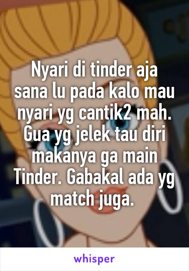 Nyari di tinder aja sana lu pada kalo mau nyari yg cantik2 mah. Gua yg jelek tau diri makanya ga main Tinder. Gabakal ada yg match juga. 