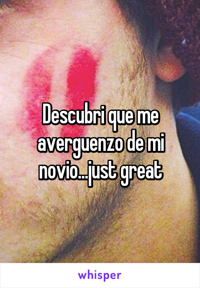 Descubri que me averguenzo de mi novio...just great