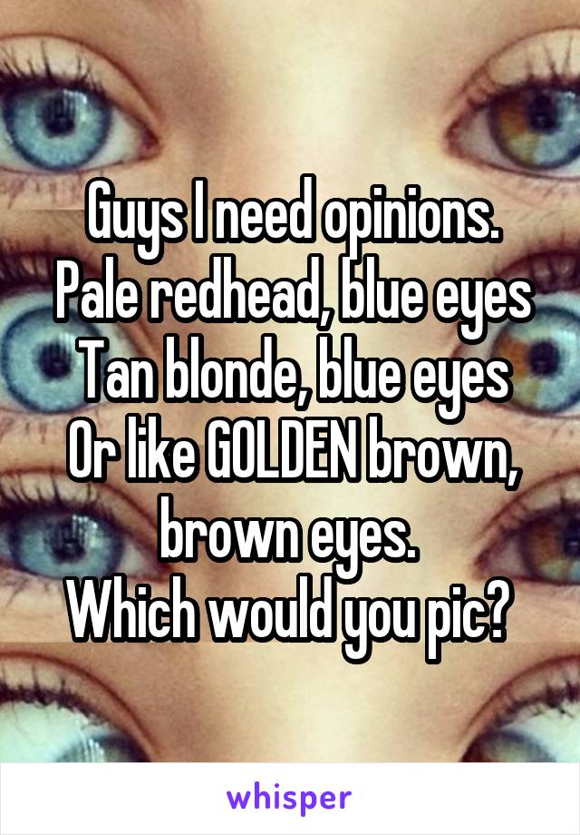 Guys I need opinions.
Pale redhead, blue eyes
Tan blonde, blue eyes
Or like GOLDEN brown, brown eyes. 
Which would you pic? 