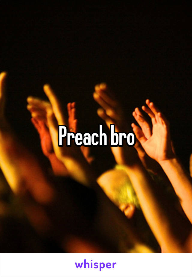 Preach bro