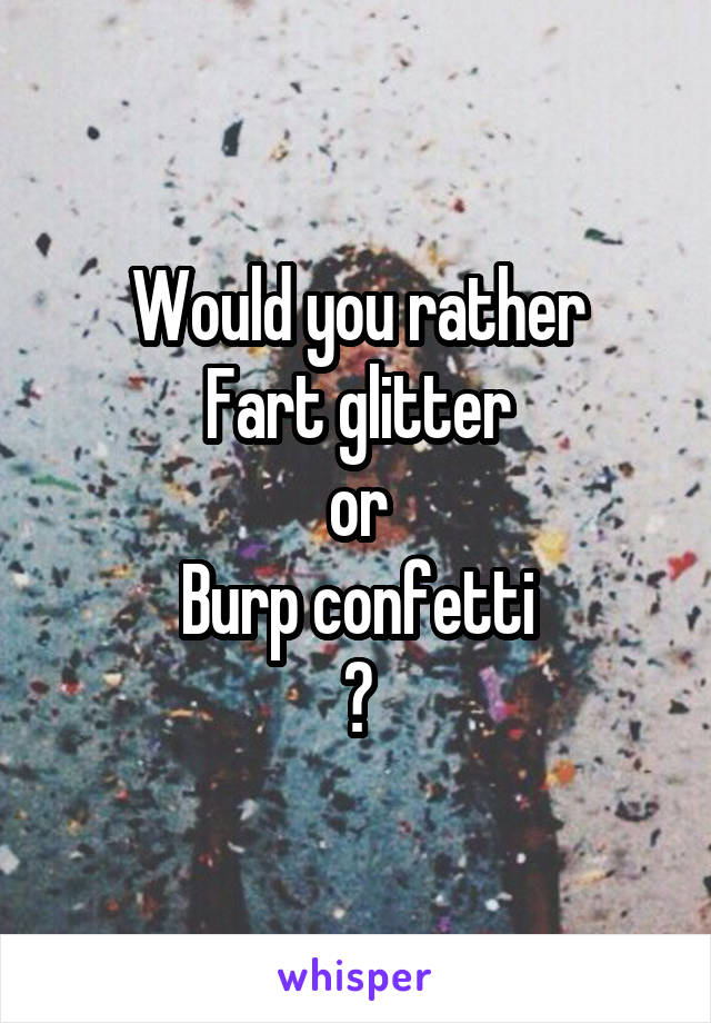 Would you rather
Fart glitter
or
Burp confetti
?