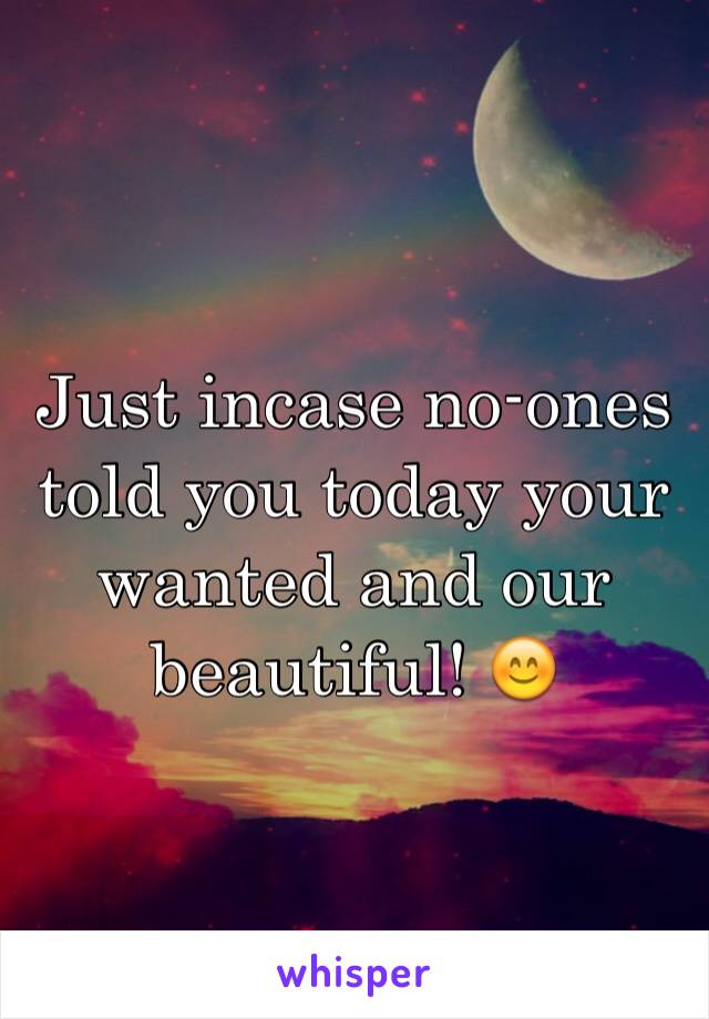 Just incase no-ones told you today your wanted and our beautiful! 😊