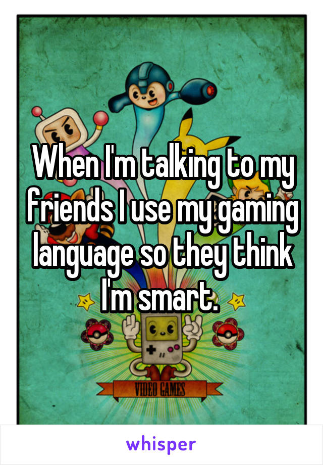 When I'm talking to my friends I use my gaming language so they think I'm smart. 