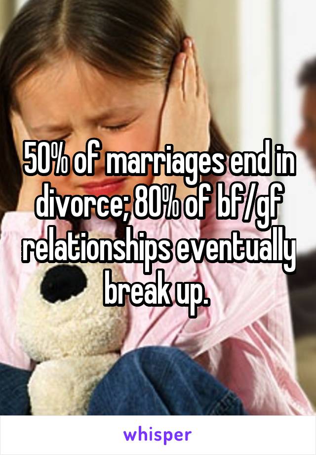 50% of marriages end in divorce; 80% of bf/gf relationships eventually break up. 