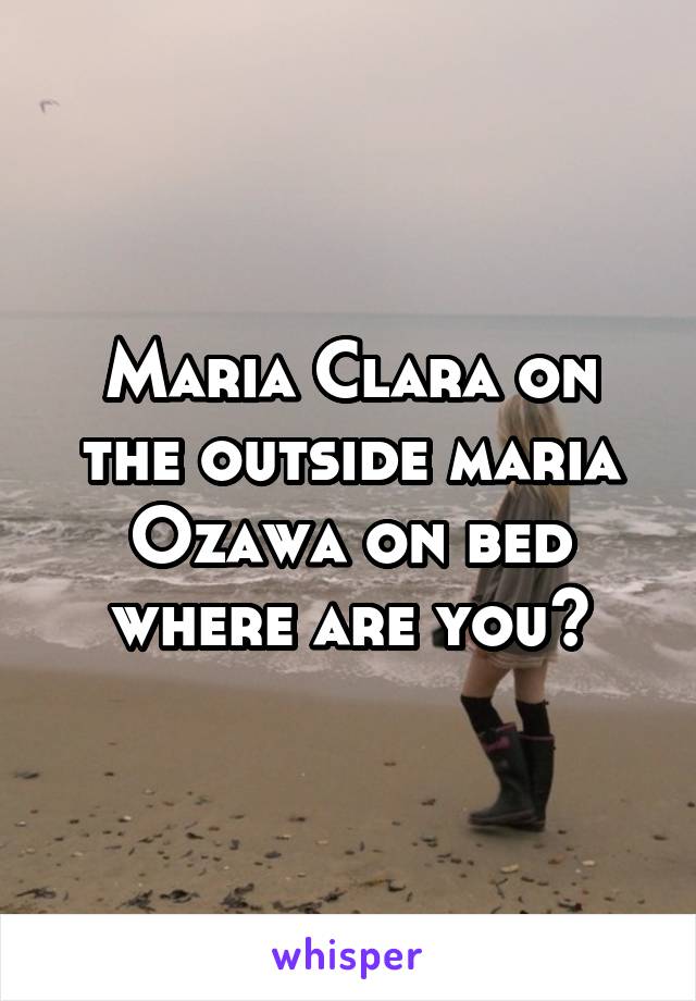 Maria Clara on the outside maria Ozawa on bed where are you?