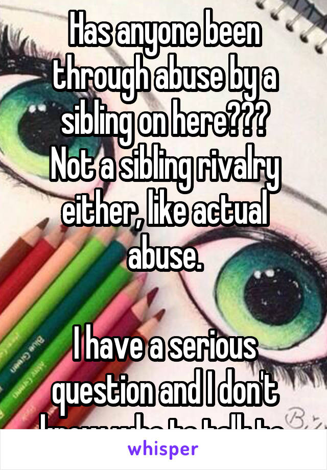 Has anyone been through abuse by a sibling on here???
Not a sibling rivalry either, like actual abuse.

I have a serious question and I don't know who to talk to.