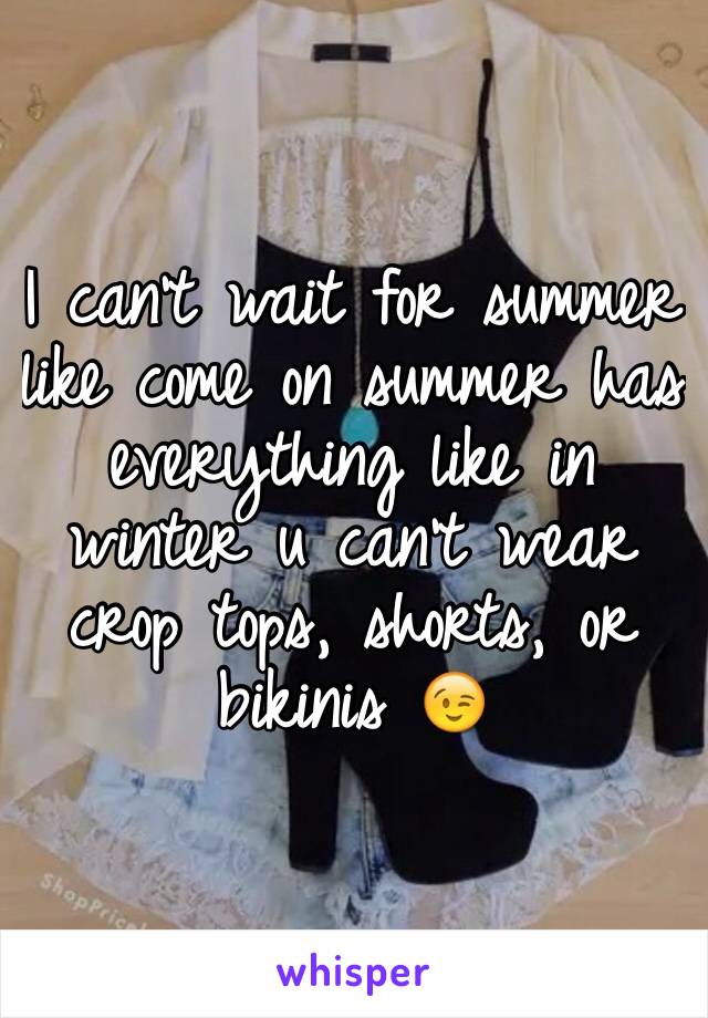 I can't wait for summer like come on summer has everything like in winter u can't wear crop tops, shorts, or bikinis 😉