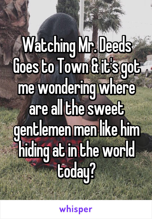 Watching Mr. Deeds Goes to Town & it's got me wondering where are all the sweet gentlemen men like him hiding at in the world today?