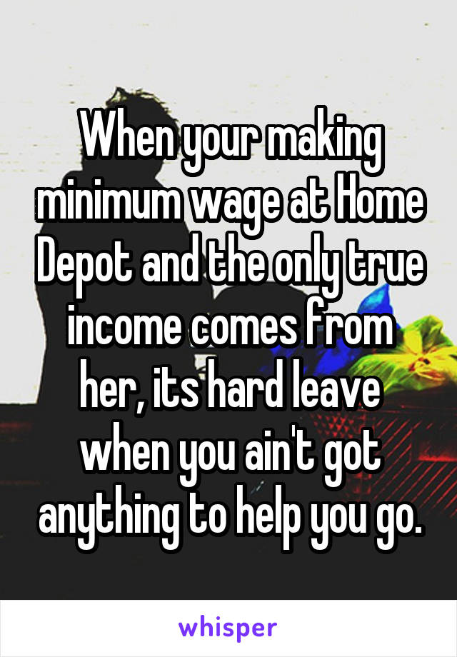 When your making minimum wage at Home Depot and the only true income comes from her, its hard leave when you ain't got anything to help you go.