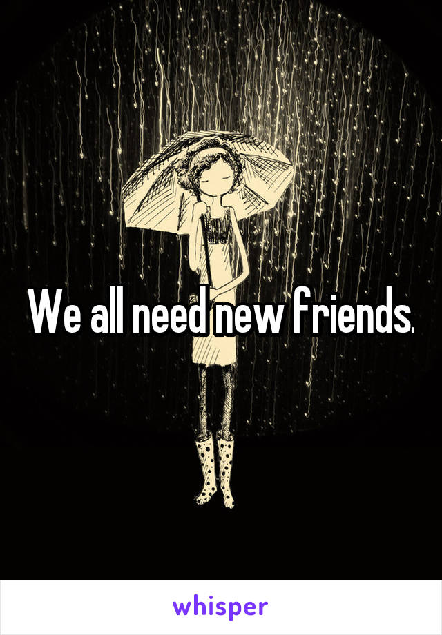 We all need new friends.