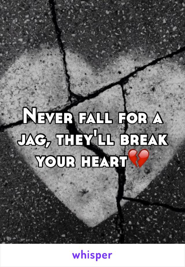 Never fall for a jag, they'll break your heart💔