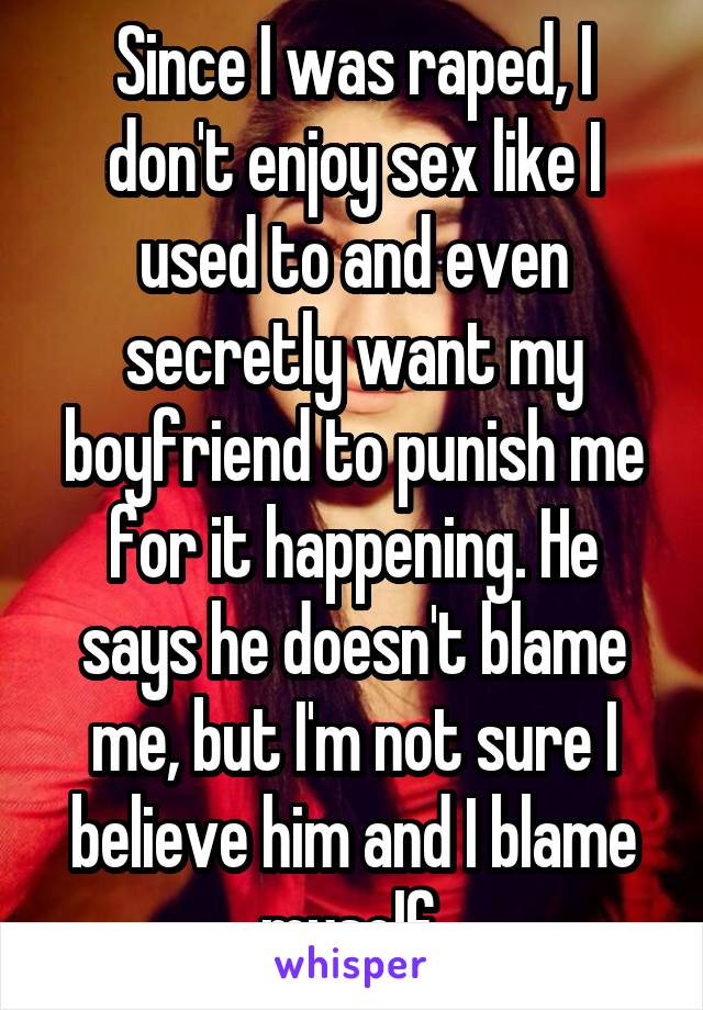 Since I was raped, I don't enjoy sex like I used to and even secretly want my boyfriend to punish me for it happening. He says he doesn't blame me, but I'm not sure I believe him and I blame myself.