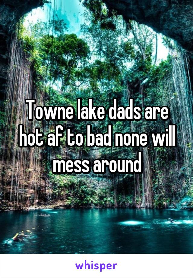 Towne lake dads are hot af to bad none will mess around