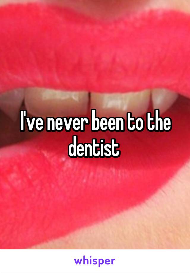 I've never been to the dentist 